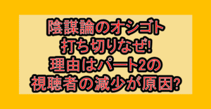 陰謀論のオシゴト打ち切りなぜ!理由はパート2の視聴者の減少が原因?