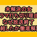 未解決の女ドラマ打ち切り理由?なぜ放送終了･完結したか徹底解説!