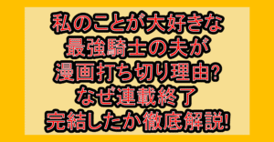 私のことが大好きな最強騎士の夫が漫画打ち切り理由?なぜ連載終了・完結したか徹底解説!