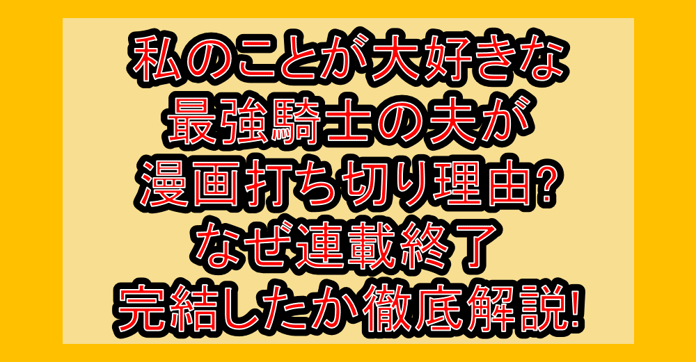 私のことが大好きな最強騎士の夫が漫画打ち切り理由?なぜ連載終了・完結したか徹底解説!