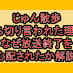じゅん散歩打ち切り言われた理由?なぜ放送終了を心配されたか解説!