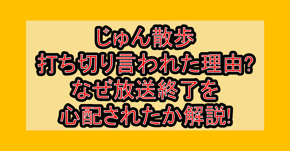 じゅん散歩打ち切り言われた理由?なぜ放送終了を心配されたか解説!