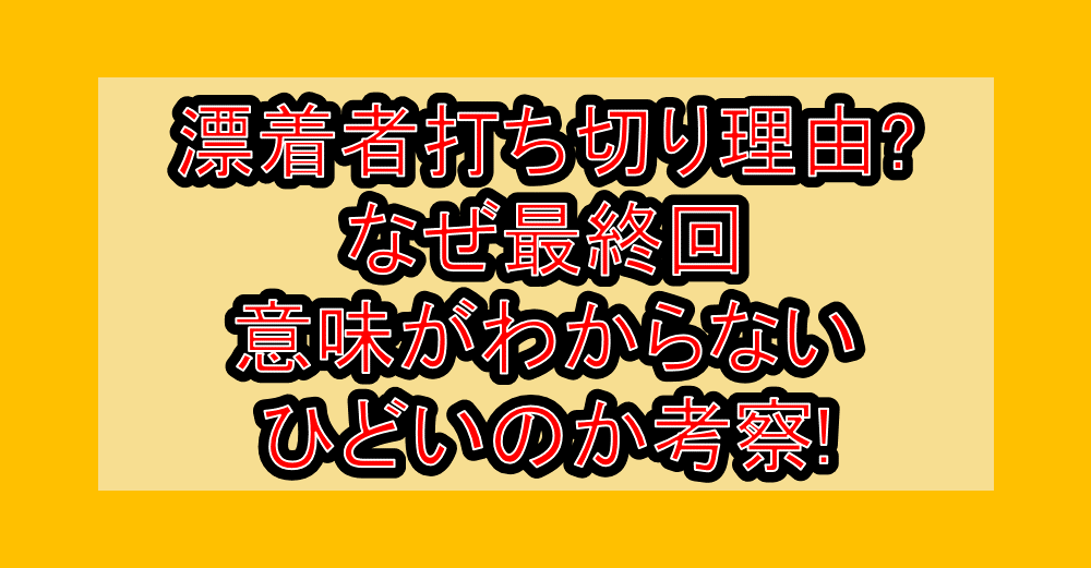 漂着者打ち切り理由?なぜ最終回意味がわからない・ひどいのか考察!