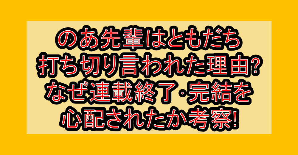 のあ先輩はともだち打ち切り言われた理由?なぜ連載終了・完結を心配されたか考察!