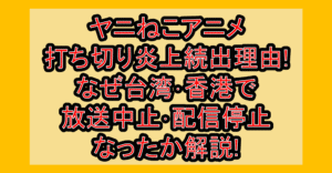 ヤニねこアニメ打ち切り炎上続出理由!なぜ台湾･香港で放送中止･配信停止なったか解説!