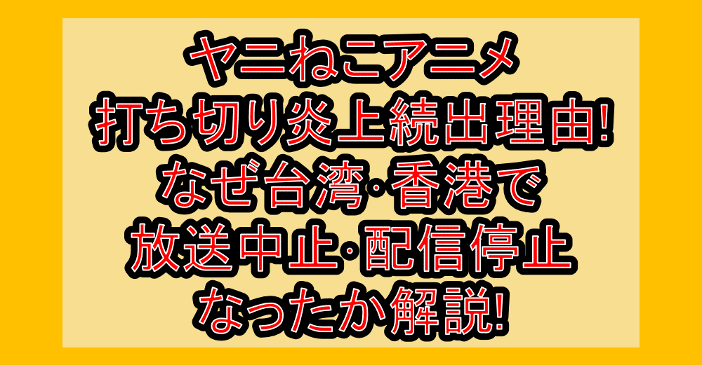 ヤニねこアニメ打ち切り炎上続出理由!なぜ台湾･香港で放送中止･配信停止なったか解説!