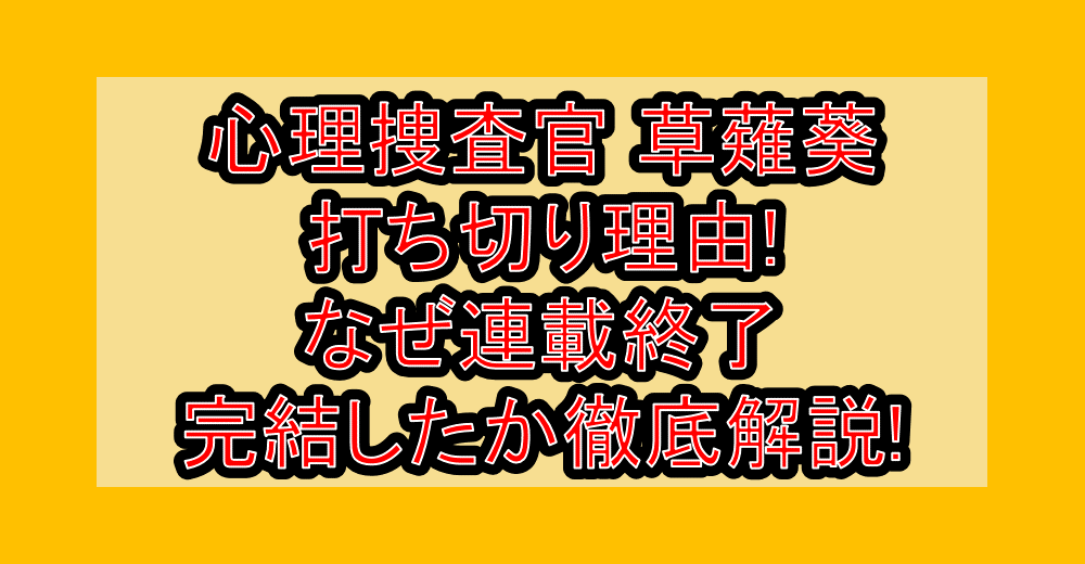 心理捜査官 草薙葵打ち切り理由!なぜ連載終了・完結したか徹底解説!