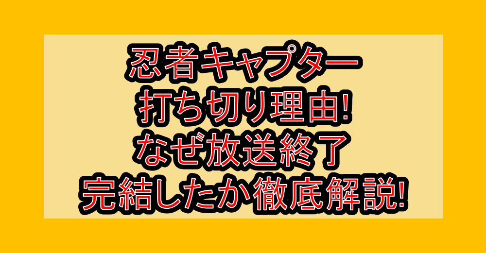忍者キャプター打ち切り理由!なぜ放送終了・完結したか徹底解説!