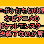 アニポケ打ち切り理由!なぜアニメのポケットモンスター放送終了なのか解説!