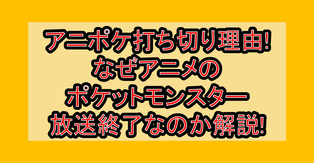 アニポケ打ち切り理由!なぜアニメのポケットモンスター放送終了なのか解説!