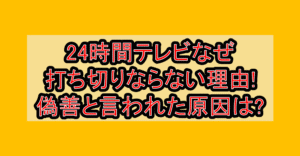 24時間テレビなぜ打ち切りならない理由!偽善と言われた原因は?