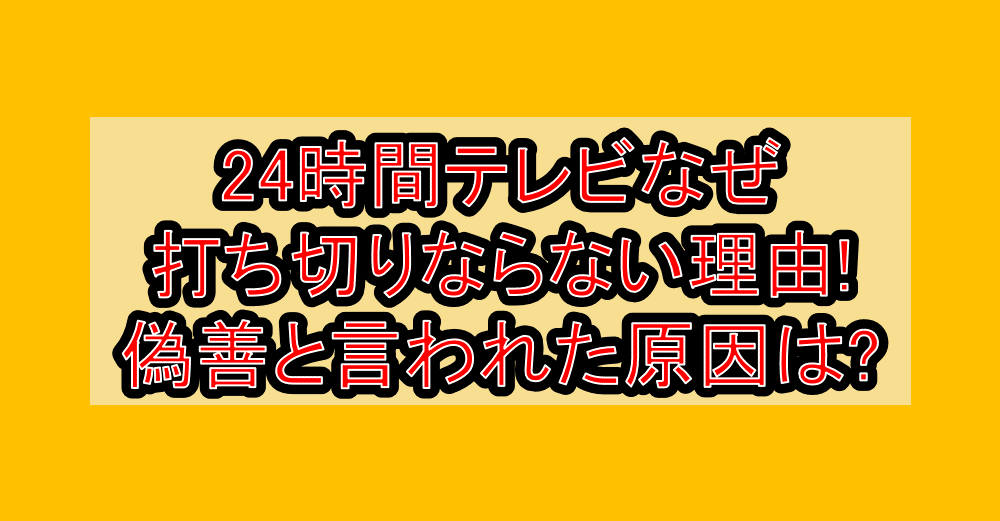 24時間テレビなぜ打ち切りならない理由!偽善と言われた原因は?