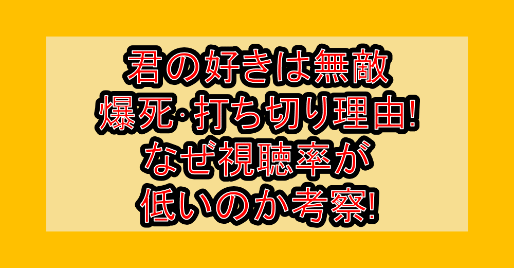 君の好きは無敵の爆死・打ち切り理由!なぜ視聴率が低いのか考察!