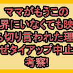 ママがもうこの世界にいなくても映画打ち切り言われた理由?なぜタイアップ中止か考察!