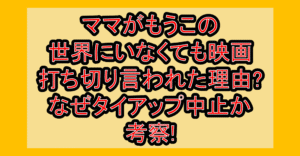 ママがもうこの世界にいなくても映画打ち切り言われた理由?なぜタイアップ中止か考察!