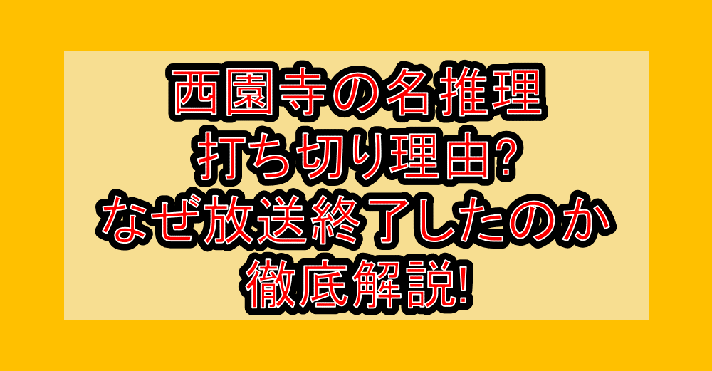 西園寺の名推理打ち切り理由?なぜ放送終了したのか徹底解説!