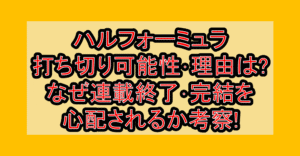 ハルフォーミュラ打ち切り可能性･理由は?なぜ連載終了･完結を心配されるか考察!