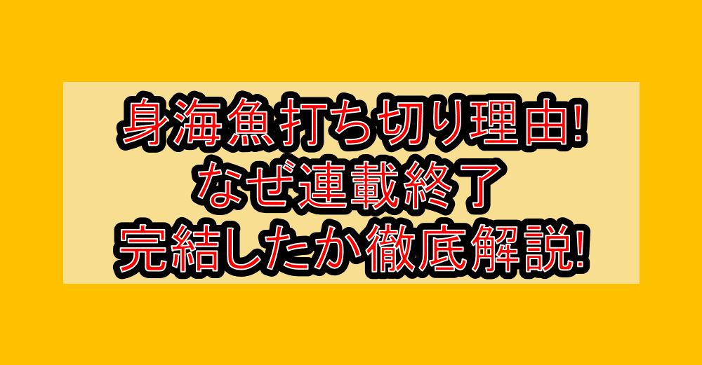 身海魚打ち切り理由!なぜ連載終了・完結したか徹底解説!