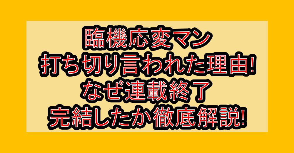 臨機応変マン打ち切り言われた理由!なぜ連載終了・完結したか徹底解説!