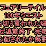 フェアリーテイル100年クエスト打ち切り言われた理由?なぜ連載終了･完結を心配されたか解説!
