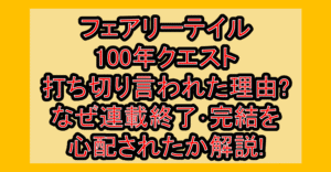 フェアリーテイル100年クエスト打ち切り言われた理由?なぜ連載終了･完結を心配されたか解説!