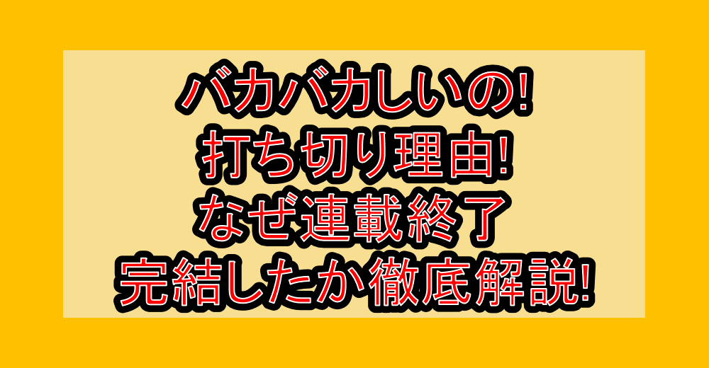 バカバカしいの!打ち切り理由!なぜ連載終了･完結したか徹底解説!
