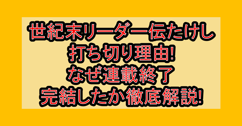 世紀末リーダー伝たけし打ち切り理由!なぜ連載終了・完結したか徹底解説!