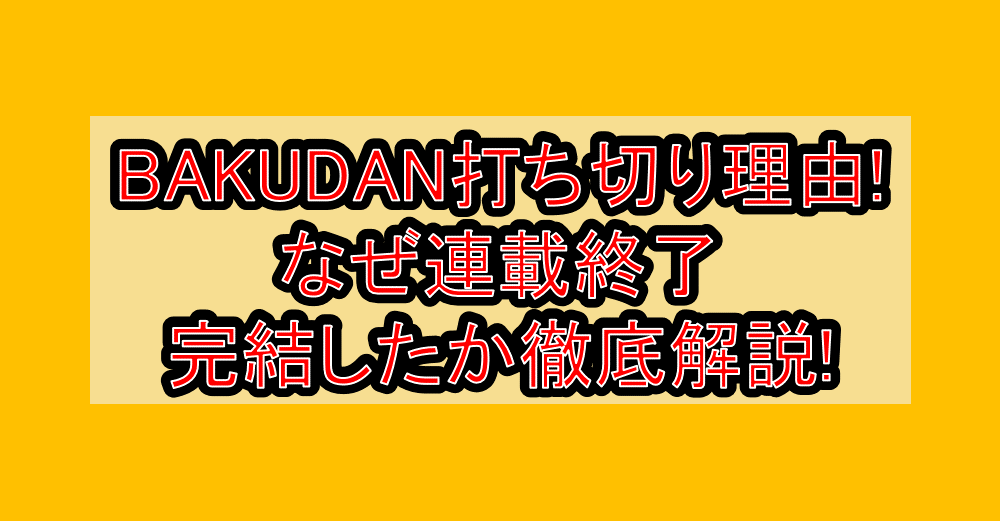 BAKUDAN打ち切り理由!なぜ連載終了・完結したか徹底解説!