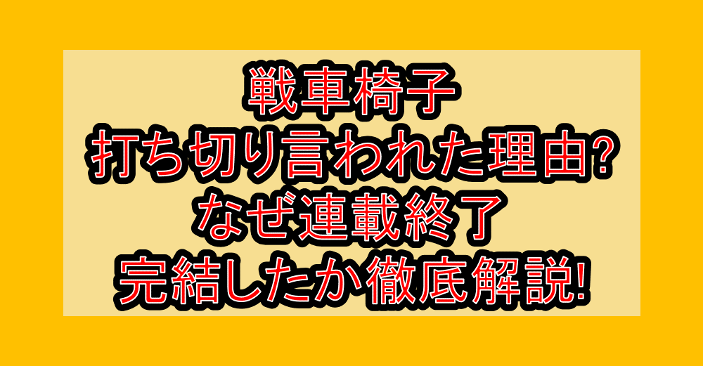 戦車椅子打ち切り言われた理由?なぜ連載終了・完結したか徹底解説!