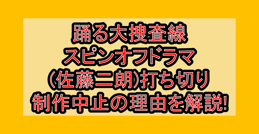 踊る大捜査線スピンオフドラマ(佐藤二朗)打ち切り・制作中止の理由を解説!