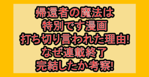 帰還者の魔法は特別です漫画打ち切り言われた理由!なぜ連載終了･完結したか考察!