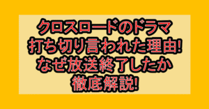 クロスロードのドラマ打ち切り言われた理由!なぜ放送終了したか徹底解説!