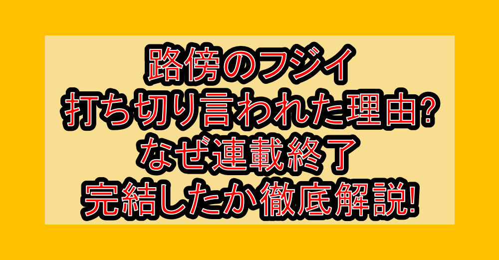 路傍のフジイ打ち切り言われた理由?なぜ連載終了･完結したか徹底解説!