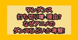 ワンダンス打ち切り噂・理由?なぜアニメのダンスひどいか考察!