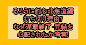 るろうに剣心北海道編打ち切り理由?なぜ連載終了･完結を心配されたか考察!