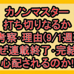 カノンマスター打ち切りなるか考察･理由(9/1週)!なぜ連載終了･完結を心配されるのか!