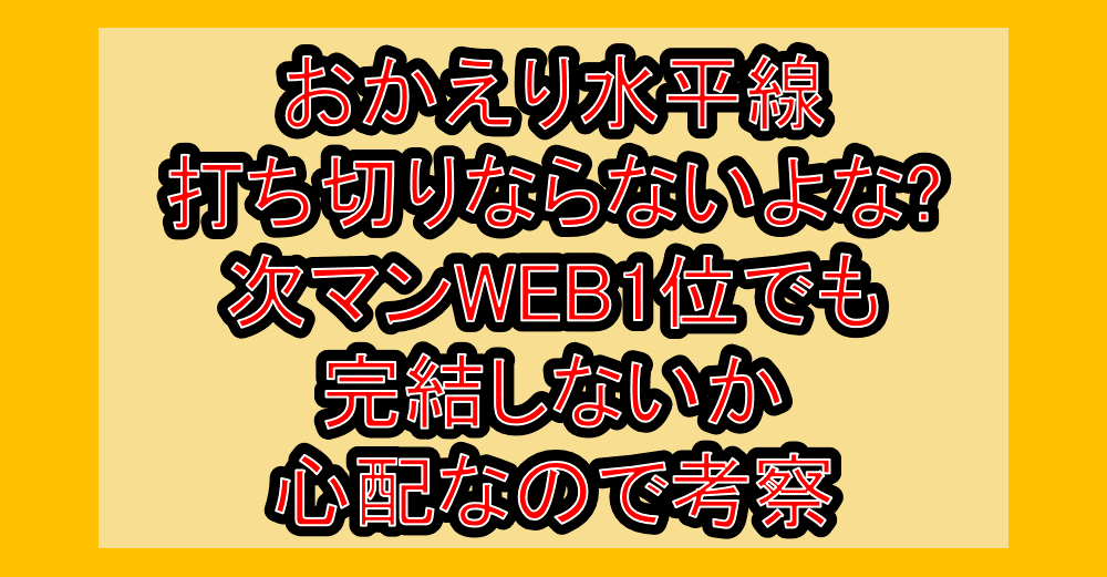 おかえり水平線打ち切りならないよな?次マンWEB1位でも完結しないか心配なので考察