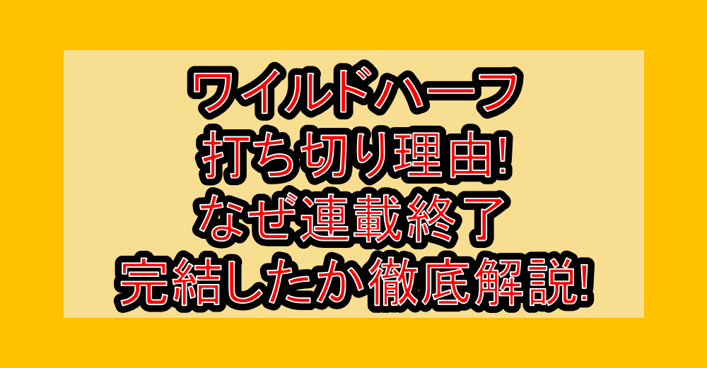 ワイルドハーフ打ち切り理由!なぜ連載終了・完結したか徹底解説!
