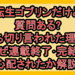 転生ゴブリンだけど質問ある?打ち切り言われた理由?なぜ連載終了･完結を心配されたか解説!