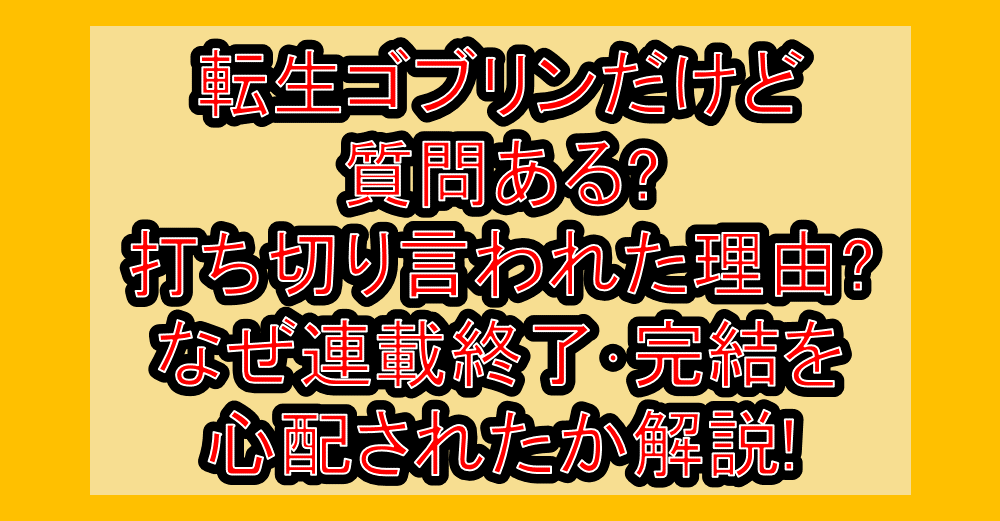 転生ゴブリンだけど質問ある?打ち切り言われた理由?なぜ連載終了･完結を心配されたか解説!