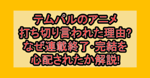 テムパルのアニメ打ち切り言われた理由?なぜ連載終了・完結を心配されたか解説!