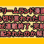 ドリームランド漫画打ち切り言われた理由?なぜ連載終了･完結を心配されたのか解説!