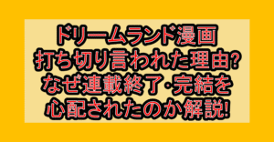 ドリームランド漫画打ち切り言われた理由?なぜ連載終了・完結を心配されたのか解説!