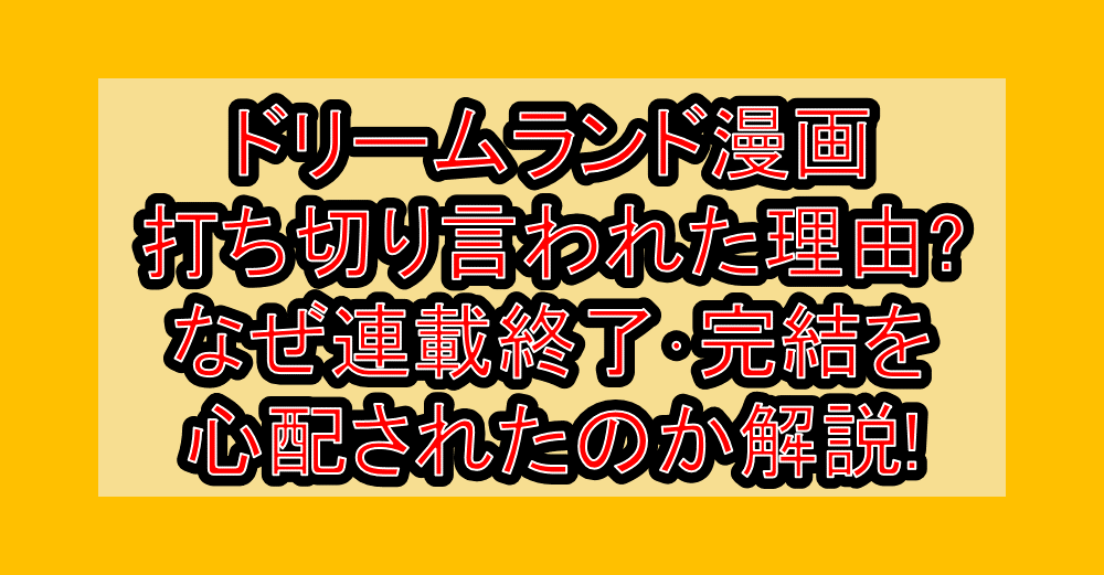 ドリームランド漫画打ち切り言われた理由?なぜ連載終了・完結を心配されたのか解説!