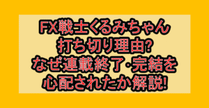 FX戦士くるみちゃん打ち切り理由?なぜ連載終了･完結を心配されたか解説!