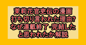 茉莉花官吏伝の漫画打ち切り言われた理由?なぜ連載終了・完結したと思われたか解説