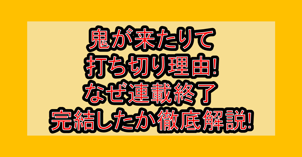 鬼が来たりて打ち切り理由!なぜ連載終了･完結したか徹底解説!