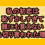 私の初恋は恥ずかしすぎて誰にも言えない打ち切り言われた理由?なぜ連載終了･完結したか徹底解説!