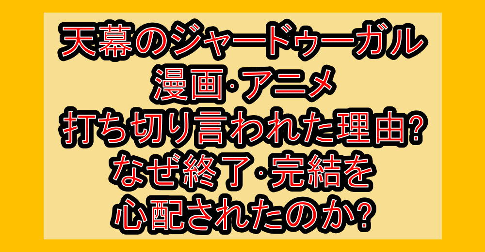 天幕のジャードゥーガル漫画・アニメ打ち切り言われた理由?なぜ終了・完結を心配されたのか?