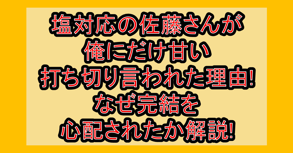 塩対応の佐藤さんが俺にだけ甘い打ち切り言われた理由!なぜ完結を心配されたか解説!